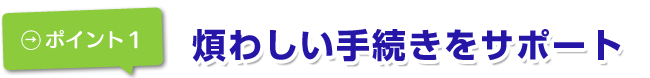 煩わしい手続きをサポート